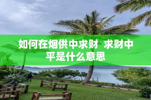 如何在烟供中求财 求财中平是什么意思