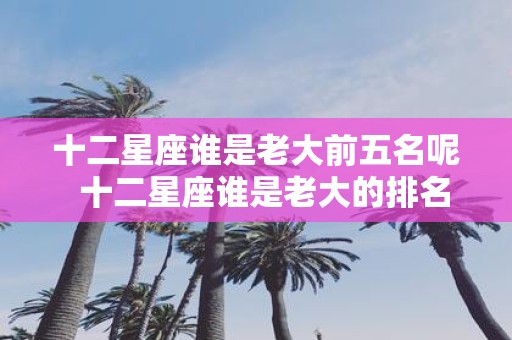 十二星座谁是老大前五名呢 十二星座谁是老大的排名