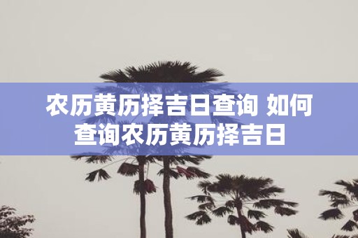 农历黄历择吉日查询 如何查询农历黄历择吉日
