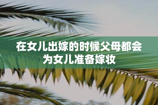 在女儿出嫁的时候父母都会为女儿准备嫁妆
