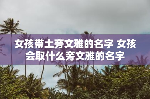 女孩带土旁文雅的名字 女孩会取什么旁文雅的名字