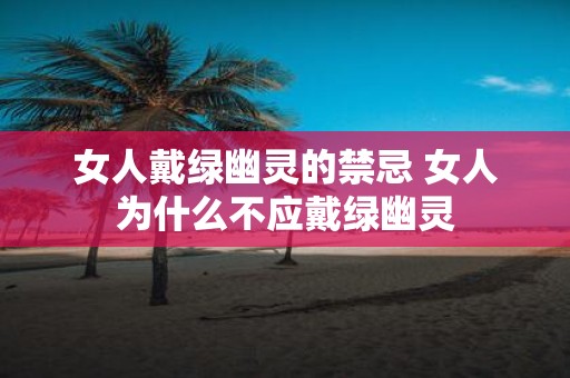 女人戴绿幽灵的禁忌 女人为什么不应戴绿幽灵