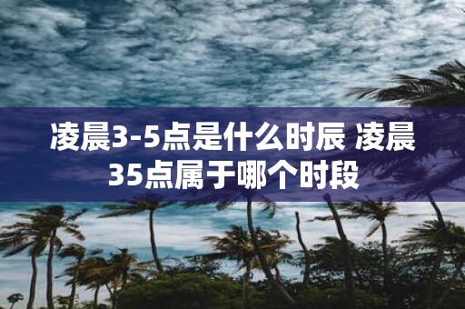 凌晨3-5点是什么时辰 凌晨35点属于哪个时段