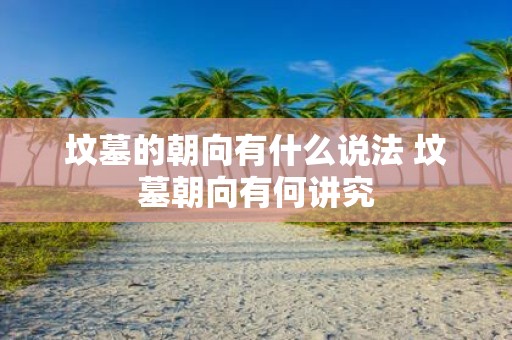 坟墓的朝向有什么说法 坟墓朝向有何讲究