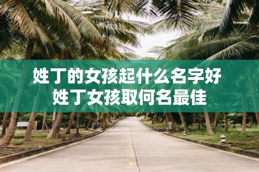 姓丁的女孩起什么名字好 姓丁女孩取何名最佳
