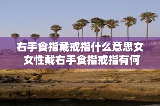 右手食指戴戒指什么意思女 女性戴右手食指戒指有何寓意