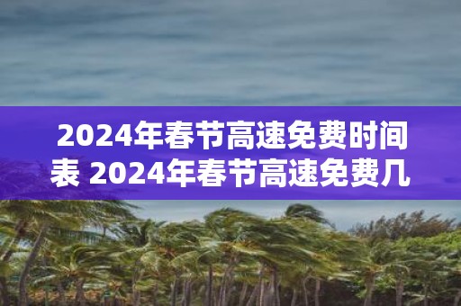 2025年春节高速免费时间表 2025年春节高速免费几天