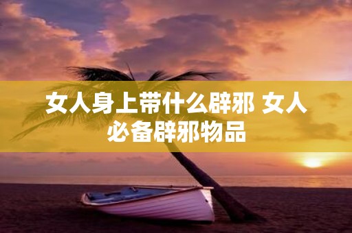 女人身上带什么辟邪 女人必备辟邪物品