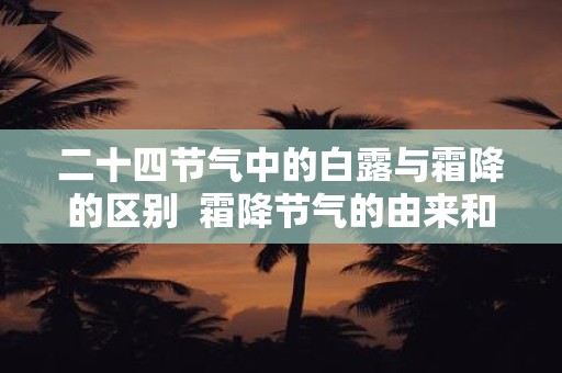 二十四节气中的白露与霜降的区别 霜降节气的由来和风俗