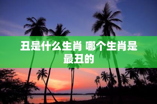 丑是什么生肖 哪个生肖是最丑的
