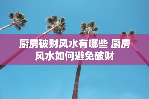厨房破财风水有哪些 厨房风水如何避免破财