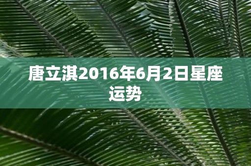 唐立淇2016年6月2日星座运势