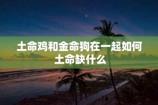 土命鸡和金命狗在一起如何 土命缺什么