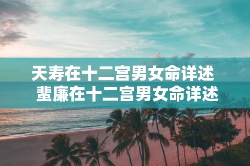 天寿在十二宫男女命详述 蜚廉在十二宫男女命详述