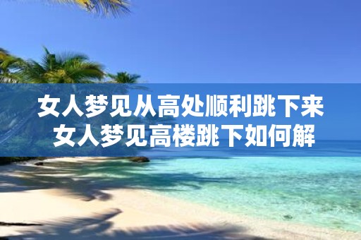 女人梦见从高处顺利跳下来 女人梦见高楼跳下如何解释