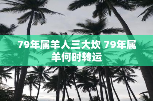 79年属羊人三大坎 79年属羊何时转运