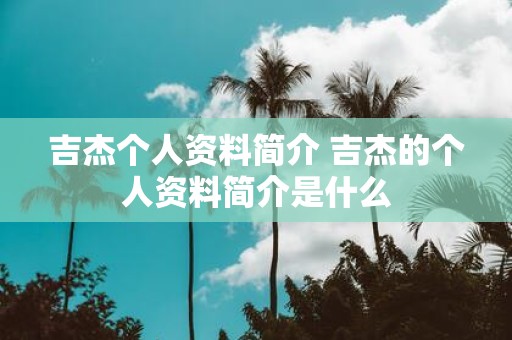 吉杰个人资料简介 吉杰的个人资料简介是什么
