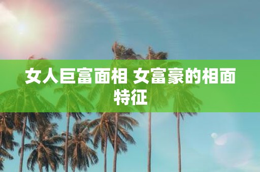 女人巨富面相 女富豪的相面特征