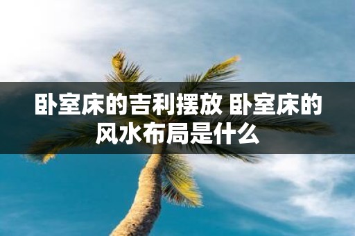 卧室床的吉利摆放 卧室床的风水布局是什么