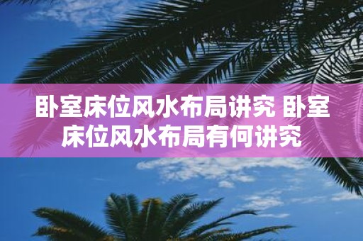 卧室床位风水布局讲究 卧室床位风水布局有何讲究