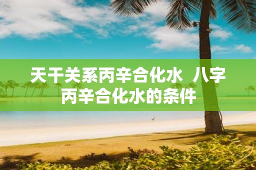 天干关系丙辛合化水 八字丙辛合化水的条件
