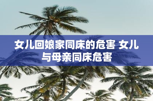 女儿回娘家同床的危害 女儿与母亲同床危害