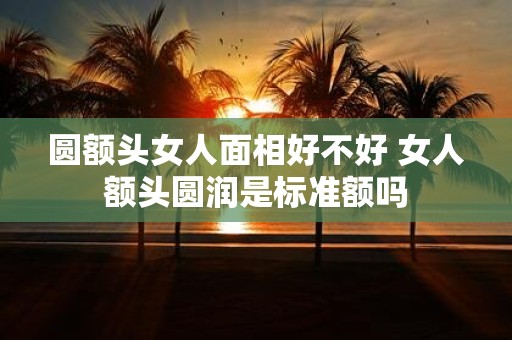 圆额头女人面相好不好 女人额头圆润是标准额吗