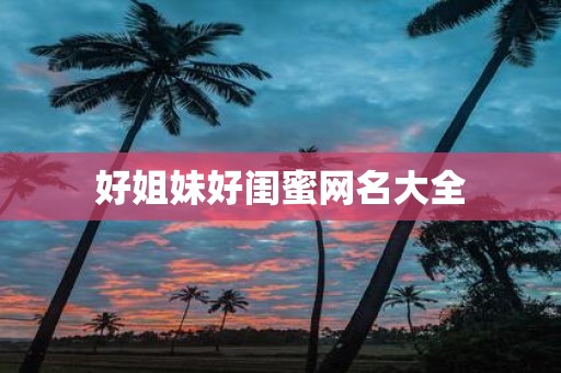 好姐妹好闺蜜网名大全