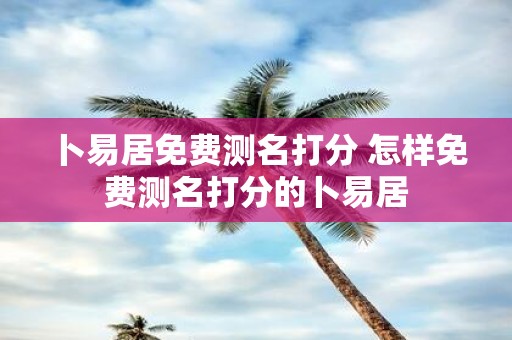 卜易居免费测名打分 怎样免费测名打分的卜易居