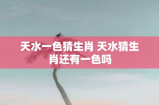 天水一色猜生肖 天水猜生肖还有一色吗