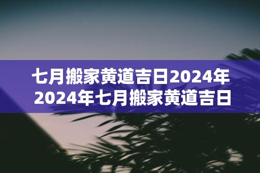 七月搬家黄道吉日2025年 2025年七月搬家黄道吉日是什么