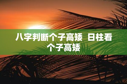 八字判断个子高矮 日柱看个子高矮