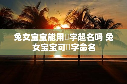 兔女宝宝能用玥字起名吗 兔女宝宝可玥字命名