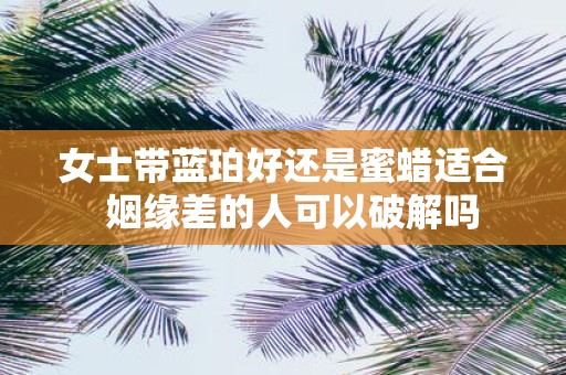 女士带蓝珀好还是蜜蜡适合 姻缘差的人可以破解吗