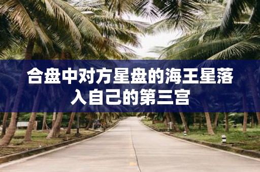 合盘中对方星盘的海王星落入自己的第三宫
