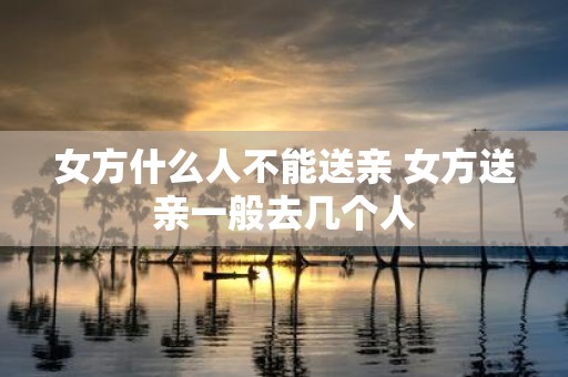 女方什么人不能送亲 女方送亲一般去几个人