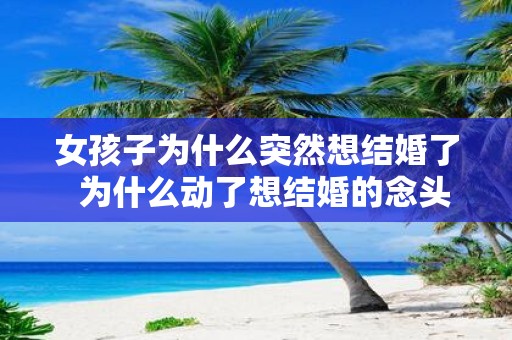 女孩子为什么突然想结婚了 为什么动了想结婚的念头