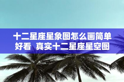十二星座星象图怎么画简单好看 真实十二星座星空图