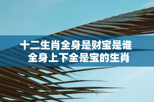 十二生肖全身是财宝是谁 全身上下全是宝的生肖