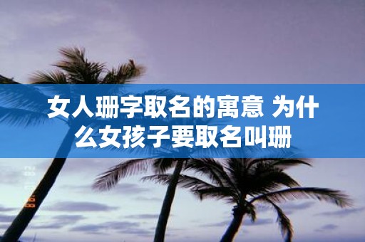 女人珊字取名的寓意 为什么女孩子要取名叫珊