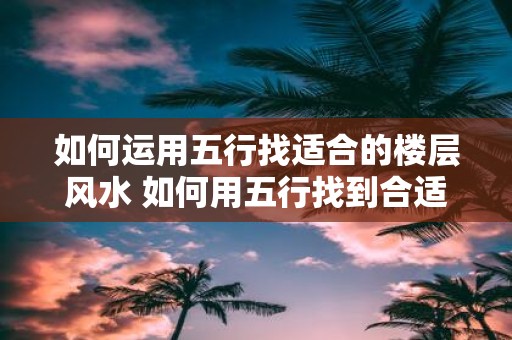 如何运用五行找适合的楼层风水 如何用五行找到合适的楼层风水