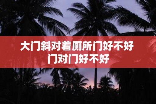 大门斜对着厕所门好不好 门对门好不好