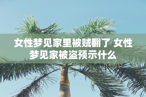 女性梦见家里被贼翻了 女性梦见家被盗预示什么