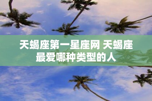 天蝎座第一星座网 天蝎座最爱哪种类型的人