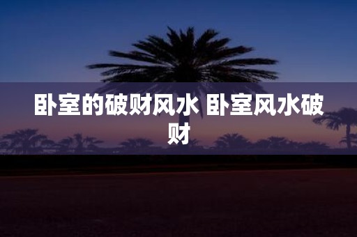 卧室的破财风水 卧室风水破财