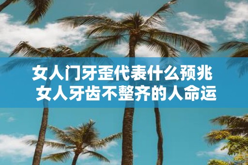 女人门牙歪代表什么预兆 女人牙齿不整齐的人命运超好
