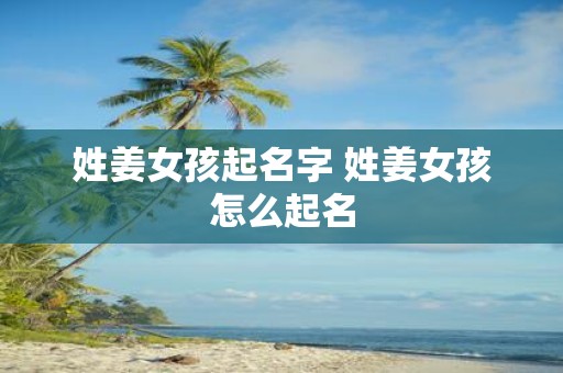 姓姜女孩起名字 姓姜女孩怎么起名
