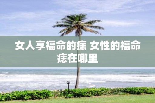女人享福命的痣 女性的福命痣在哪里