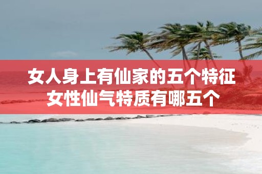 女人身上有仙家的五个特征 女性仙气特质有哪五个