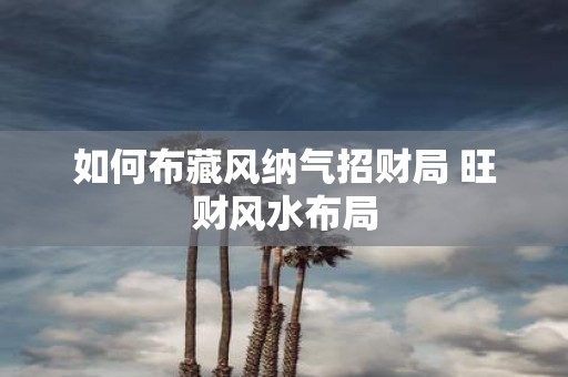 如何布藏风纳气招财局 旺财风水布局